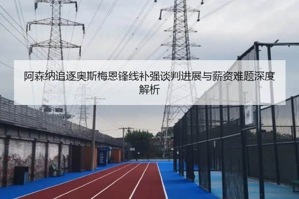 阿森纳追逐奥斯梅恩锋线补强谈判进展与薪资难题深度解析