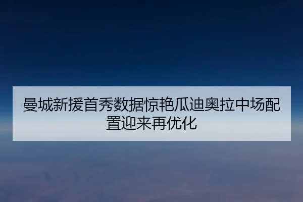 曼城新援首秀数据惊艳瓜迪奥拉中场配置迎来再优化