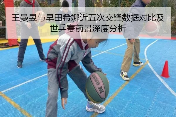 王曼昱与早田希娜近五次交锋数据对比及世乒赛前景深度分析