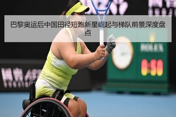 巴黎奥运后中国田径短跑新星崛起与梯队前景深度盘点
