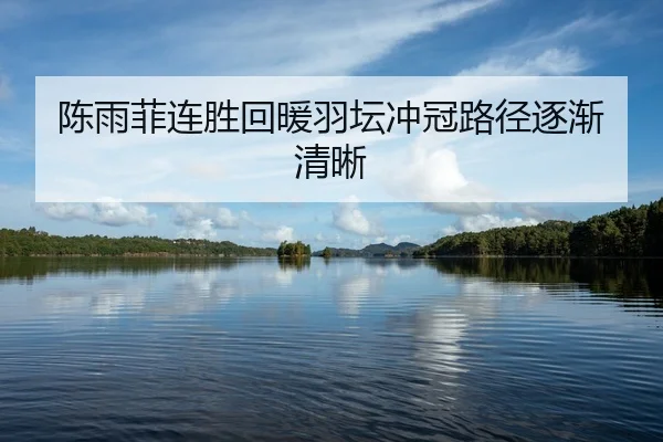 陈雨菲连胜回暖羽坛冲冠路径逐渐清晰