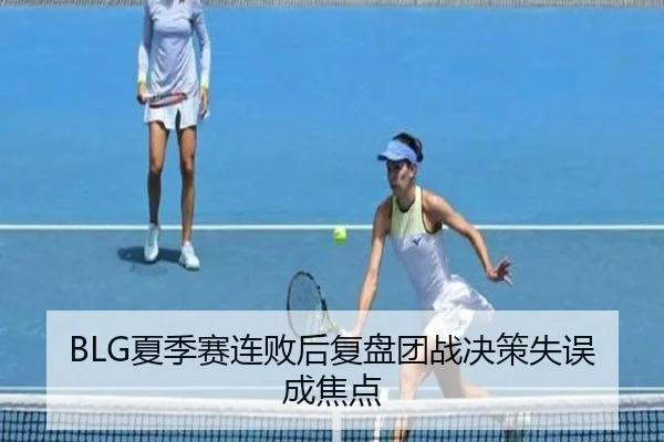 BLG夏季赛连败后复盘团战决策失误成焦点 | HUAQIU.COMapp