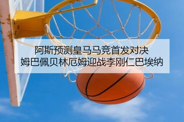 阿斯预测皇马马竞首发对决 姆巴佩贝林厄姆迎战李刚仁巴埃纳 | HUAQIU.COMapp