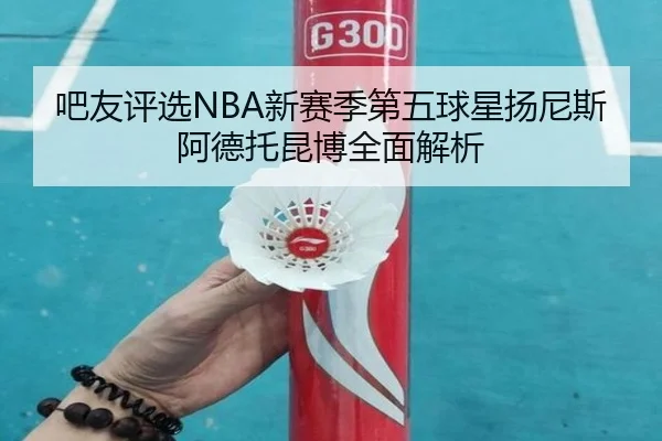 吧友评选NBA新赛季第五球星扬尼斯阿德托昆博全面解析 | HUAQIU.COMapp